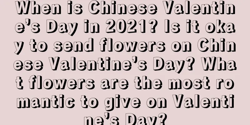 When is Chinese Valentine’s Day in 2021? Is it okay to send flowers on Chinese Valentine’s Day? What flowers are the most romantic to give on Valentine’s Day?
