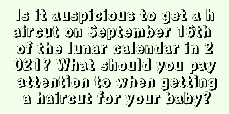 Is it auspicious to get a haircut on September 16th of the lunar calendar in 2021? What should you pay attention to when getting a haircut for your baby?