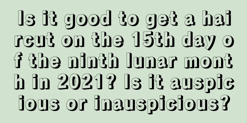 Is it good to get a haircut on the 15th day of the ninth lunar month in 2021? Is it auspicious or inauspicious?