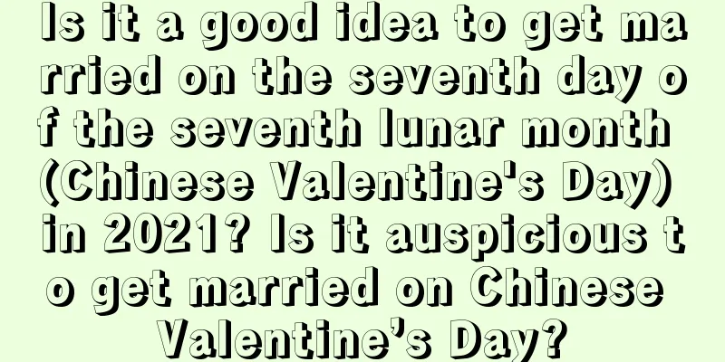 Is it a good idea to get married on the seventh day of the seventh lunar month (Chinese Valentine's Day) in 2021? Is it auspicious to get married on Chinese Valentine’s Day?