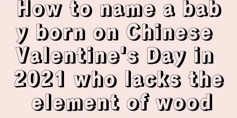 How to name a baby born on Chinese Valentine's Day in 2021 who lacks the element of wood
