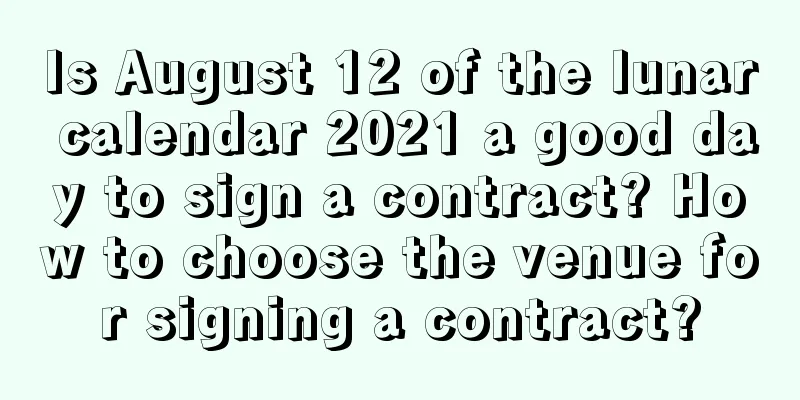 Is August 12 of the lunar calendar 2021 a good day to sign a contract? How to choose the venue for signing a contract?