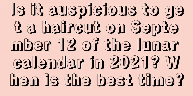 Is it auspicious to get a haircut on September 12 of the lunar calendar in 2021? When is the best time?