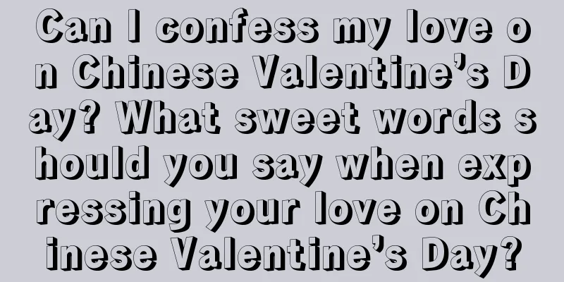 Can I confess my love on Chinese Valentine’s Day? What sweet words should you say when expressing your love on Chinese Valentine’s Day?