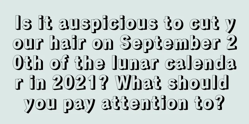 Is it auspicious to cut your hair on September 20th of the lunar calendar in 2021? What should you pay attention to?