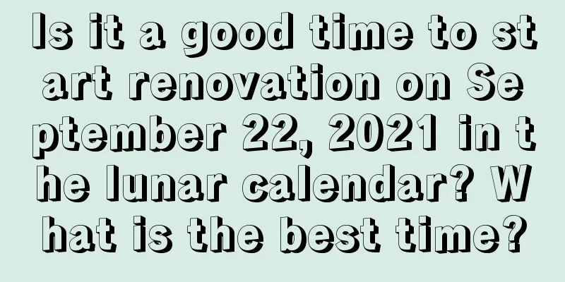 Is it a good time to start renovation on September 22, 2021 in the lunar calendar? What is the best time?