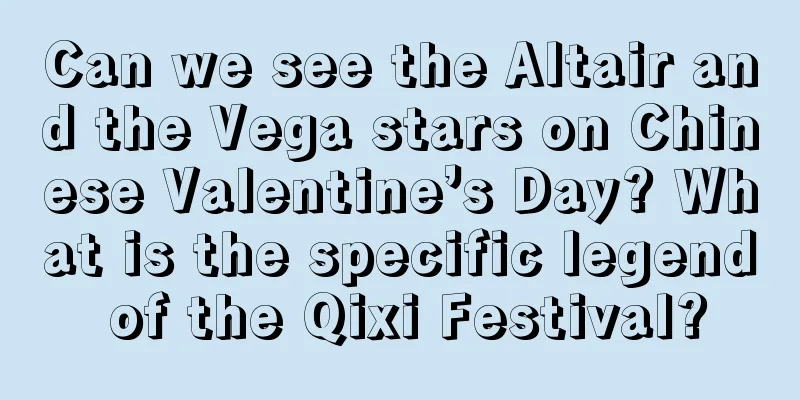 Can we see the Altair and the Vega stars on Chinese Valentine’s Day? What is the specific legend of the Qixi Festival?