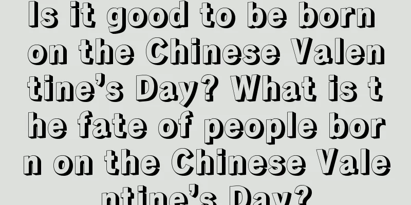 Is it good to be born on the Chinese Valentine’s Day? What is the fate of people born on the Chinese Valentine’s Day?