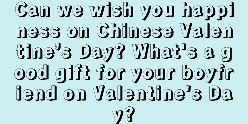Can we wish you happiness on Chinese Valentine’s Day? What's a good gift for your boyfriend on Valentine's Day?