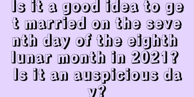 Is it a good idea to get married on the seventh day of the eighth lunar month in 2021? Is it an auspicious day?