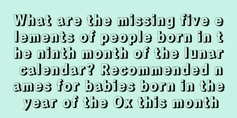 What are the missing five elements of people born in the ninth month of the lunar calendar? Recommended names for babies born in the year of the Ox this month