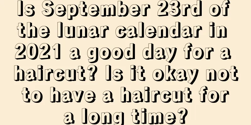 Is September 23rd of the lunar calendar in 2021 a good day for a haircut? Is it okay not to have a haircut for a long time?