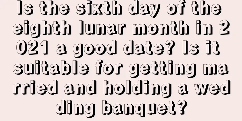 Is the sixth day of the eighth lunar month in 2021 a good date? Is it suitable for getting married and holding a wedding banquet?