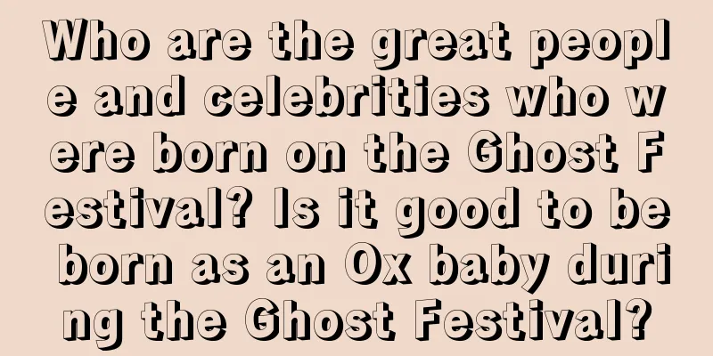 Who are the great people and celebrities who were born on the Ghost Festival? Is it good to be born as an Ox baby during the Ghost Festival?