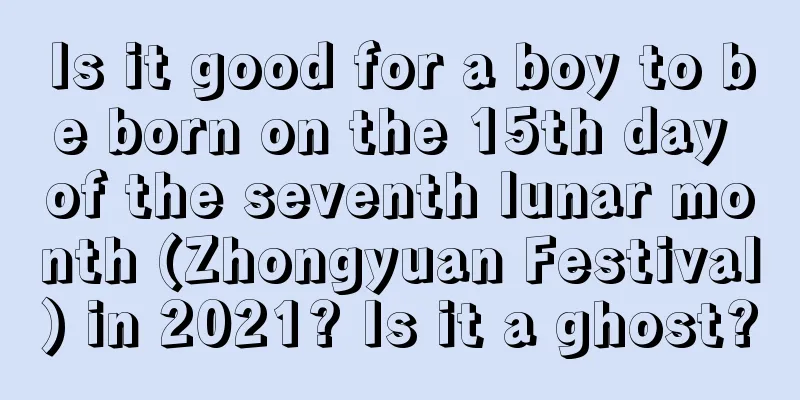 Is it good for a boy to be born on the 15th day of the seventh lunar month (Zhongyuan Festival) in 2021? Is it a ghost?