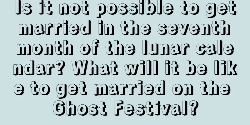 Is it not possible to get married in the seventh month of the lunar calendar? What will it be like to get married on the Ghost Festival?