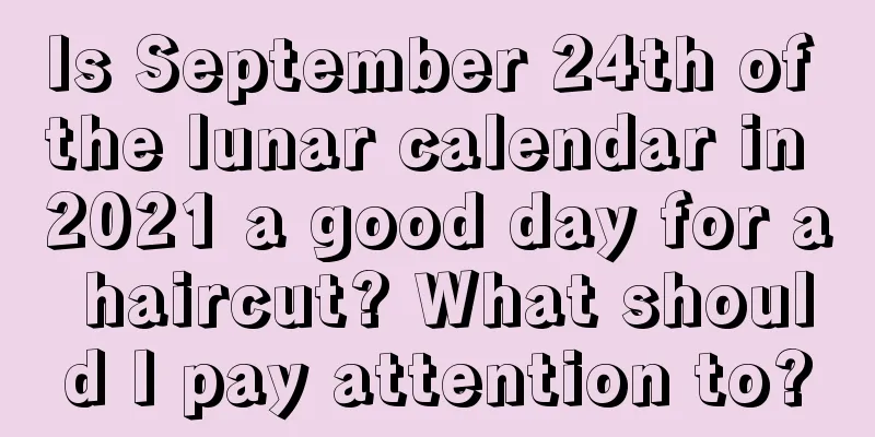 Is September 24th of the lunar calendar in 2021 a good day for a haircut? What should I pay attention to?