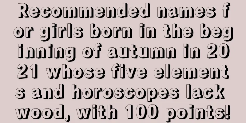 Recommended names for girls born in the beginning of autumn in 2021 whose five elements and horoscopes lack wood, with 100 points!