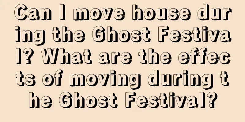 Can I move house during the Ghost Festival? What are the effects of moving during the Ghost Festival?