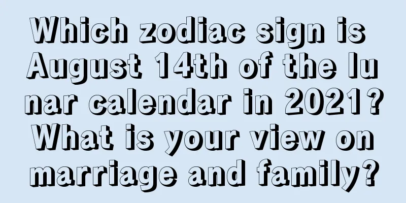 Which zodiac sign is August 14th of the lunar calendar in 2021? What is your view on marriage and family?