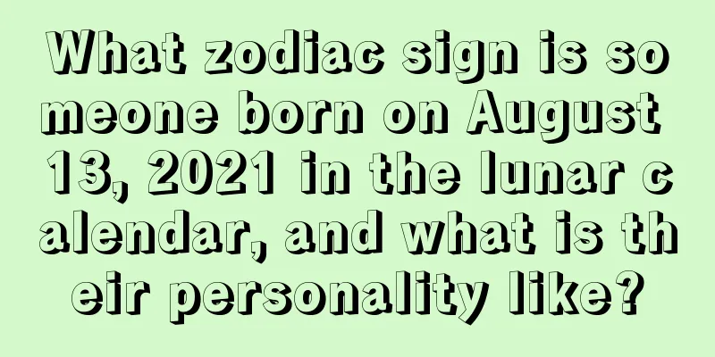 What zodiac sign is someone born on August 13, 2021 in the lunar calendar, and what is their personality like?