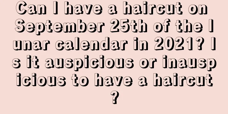 Can I have a haircut on September 25th of the lunar calendar in 2021? Is it auspicious or inauspicious to have a haircut?