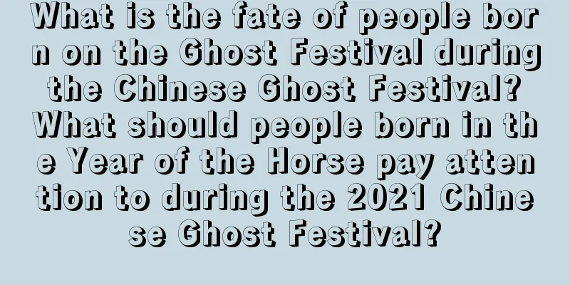 What is the fate of people born on the Ghost Festival during the Chinese Ghost Festival? What should people born in the Year of the Horse pay attention to during the 2021 Chinese Ghost Festival?