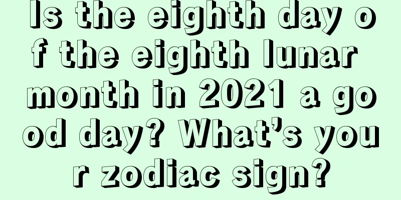 Is the eighth day of the eighth lunar month in 2021 a good day? What’s your zodiac sign?