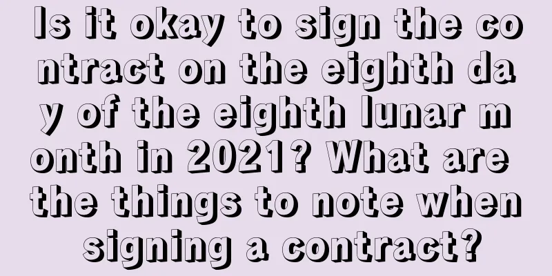Is it okay to sign the contract on the eighth day of the eighth lunar month in 2021? What are the things to note when signing a contract?