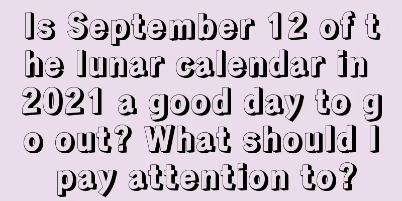 Is September 12 of the lunar calendar in 2021 a good day to go out? What should I pay attention to?