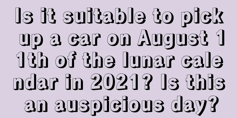Is it suitable to pick up a car on August 11th of the lunar calendar in 2021? Is this an auspicious day?