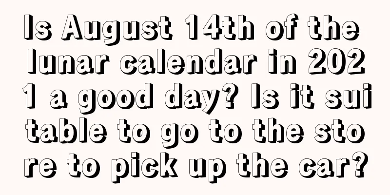 Is August 14th of the lunar calendar in 2021 a good day? Is it suitable to go to the store to pick up the car?