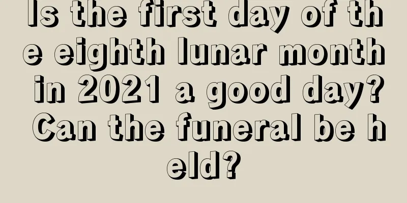Is the first day of the eighth lunar month in 2021 a good day? Can the funeral be held?