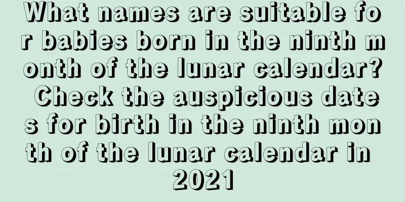 What names are suitable for babies born in the ninth month of the lunar calendar? Check the auspicious dates for birth in the ninth month of the lunar calendar in 2021