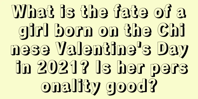 What is the fate of a girl born on the Chinese Valentine's Day in 2021? Is her personality good?