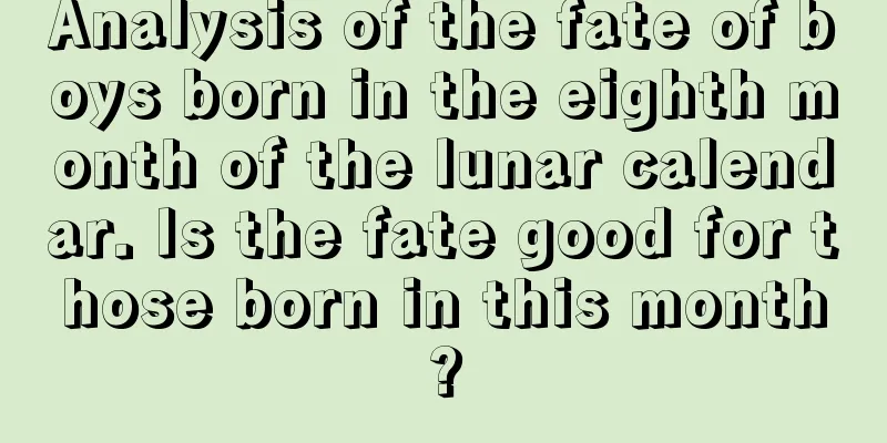 Analysis of the fate of boys born in the eighth month of the lunar calendar. Is the fate good for those born in this month?