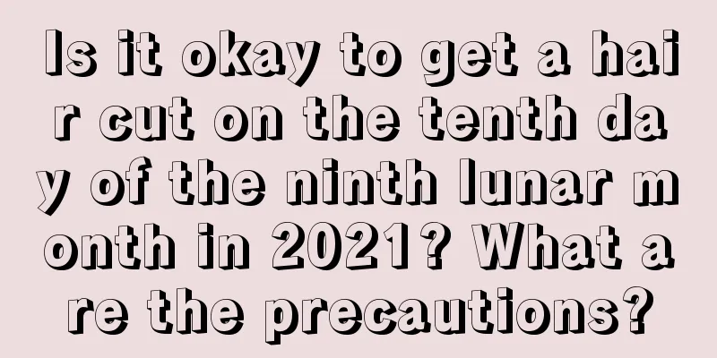 Is it okay to get a hair cut on the tenth day of the ninth lunar month in 2021? What are the precautions?