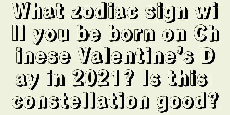 What zodiac sign will you be born on Chinese Valentine’s Day in 2021? Is this constellation good?