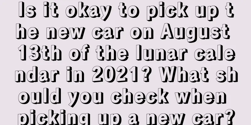 Is it okay to pick up the new car on August 13th of the lunar calendar in 2021? What should you check when picking up a new car?