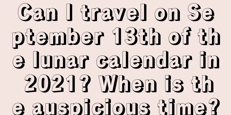 Can I travel on September 13th of the lunar calendar in 2021? When is the auspicious time?