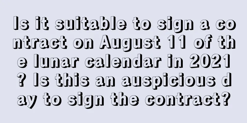 Is it suitable to sign a contract on August 11 of the lunar calendar in 2021? Is this an auspicious day to sign the contract?