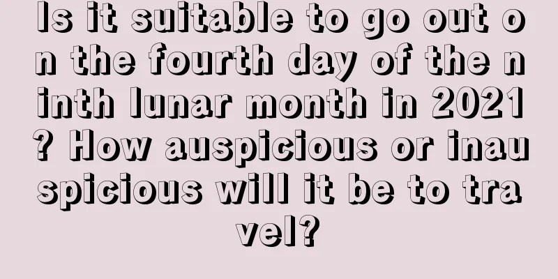 Is it suitable to go out on the fourth day of the ninth lunar month in 2021? How auspicious or inauspicious will it be to travel?