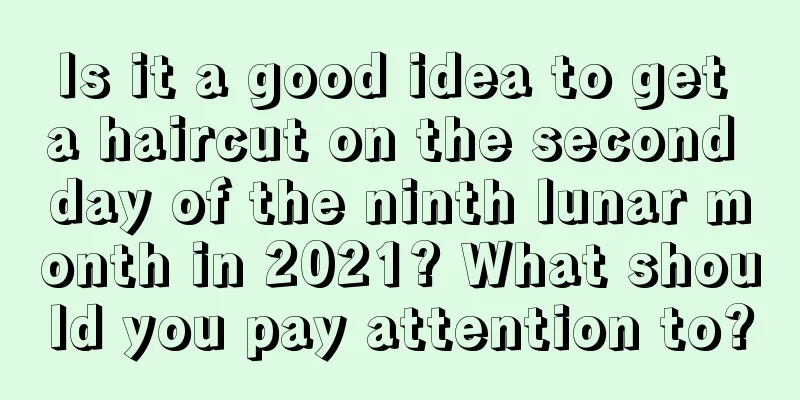 Is it a good idea to get a haircut on the second day of the ninth lunar month in 2021? What should you pay attention to?