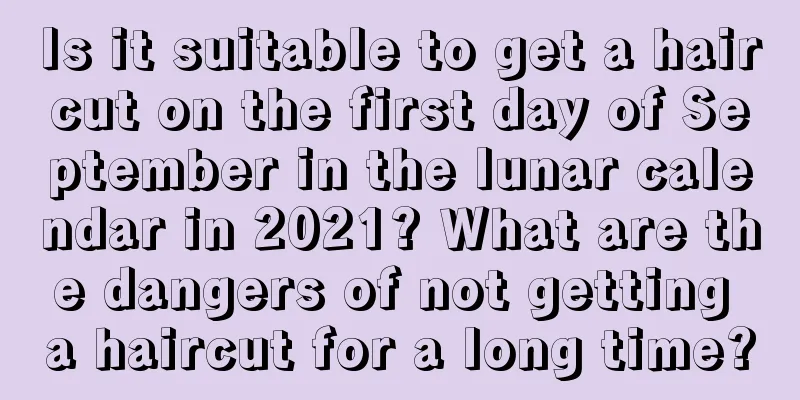 Is it suitable to get a haircut on the first day of September in the lunar calendar in 2021? What are the dangers of not getting a haircut for a long time?