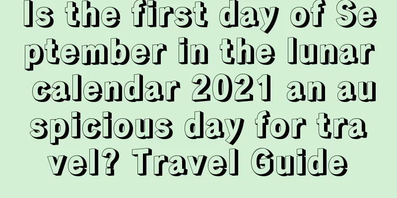 Is the first day of September in the lunar calendar 2021 an auspicious day for travel? Travel Guide