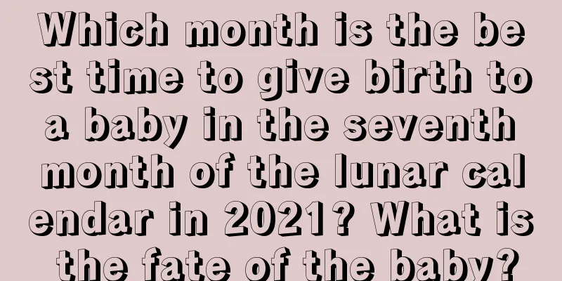 Which month is the best time to give birth to a baby in the seventh month of the lunar calendar in 2021? What is the fate of the baby?