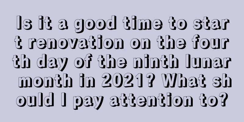 Is it a good time to start renovation on the fourth day of the ninth lunar month in 2021? What should I pay attention to?