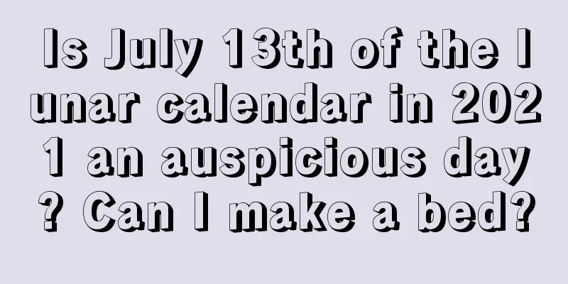 Is July 13th of the lunar calendar in 2021 an auspicious day? Can I make a bed?