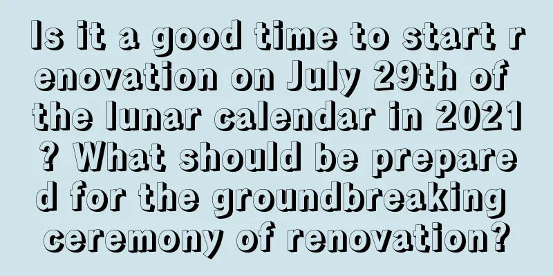 Is it a good time to start renovation on July 29th of the lunar calendar in 2021? What should be prepared for the groundbreaking ceremony of renovation?