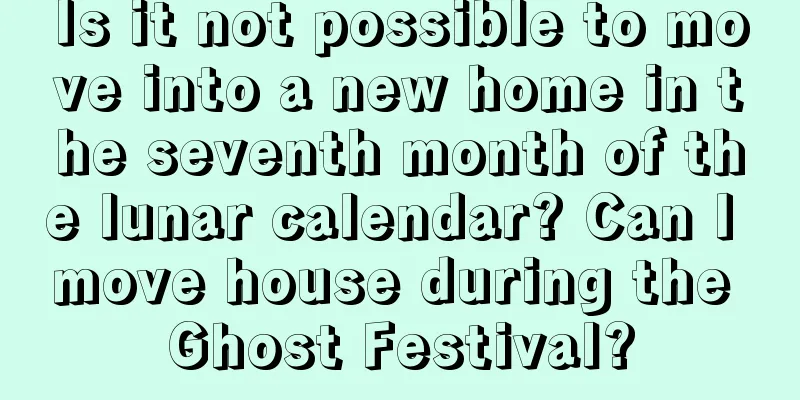 Is it not possible to move into a new home in the seventh month of the lunar calendar? Can I move house during the Ghost Festival?